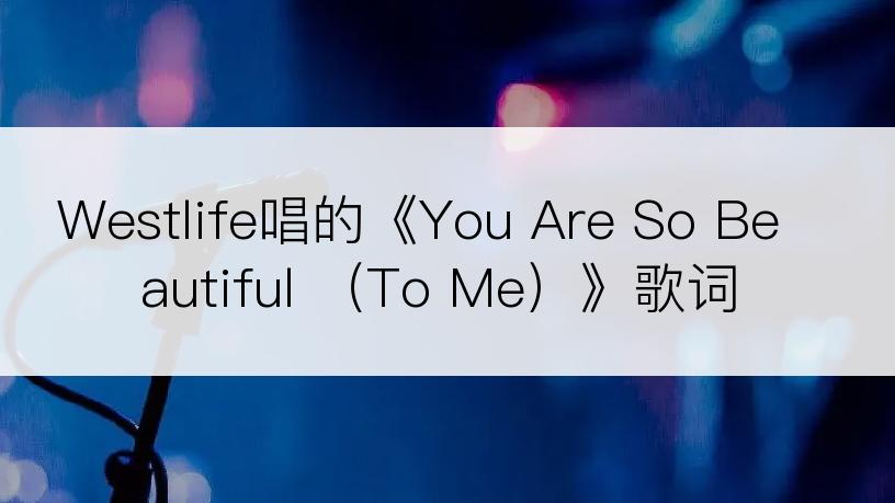 Westlife唱的《You Are So Beautiful （To Me）》歌词