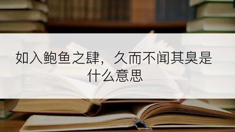 如入鲍鱼之肆，久而不闻其臭是什么意思