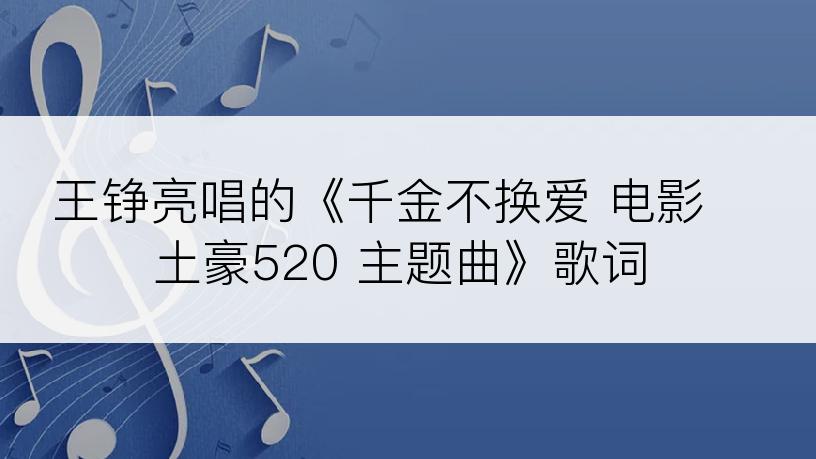 王铮亮唱的《千金不换爱 电影 土豪520 主题曲》歌词