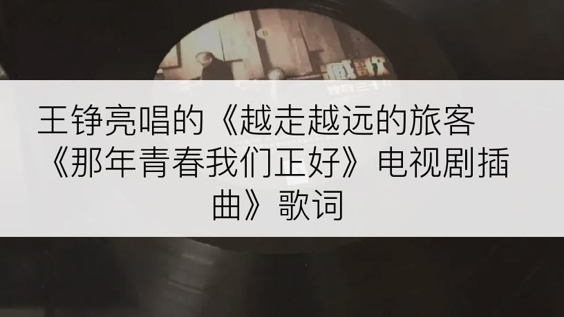 王铮亮唱的《越走越远的旅客 《那年青春我们正好》电视剧插曲》歌词