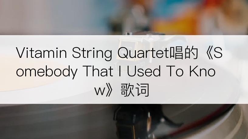 Vitamin String Quartet唱的《Somebody That I Used To Know》歌词