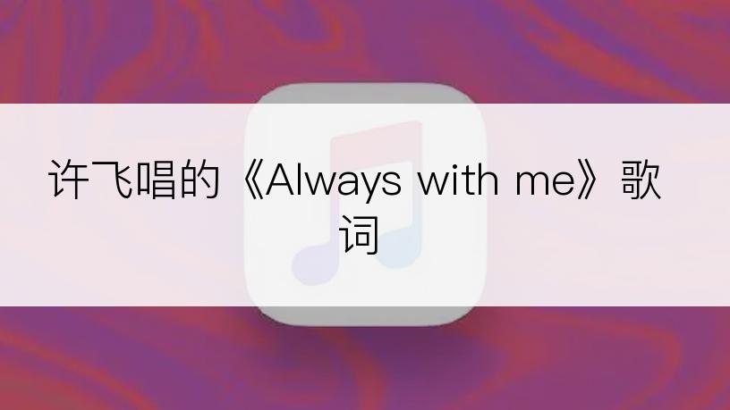 许飞唱的《Always with me》歌词