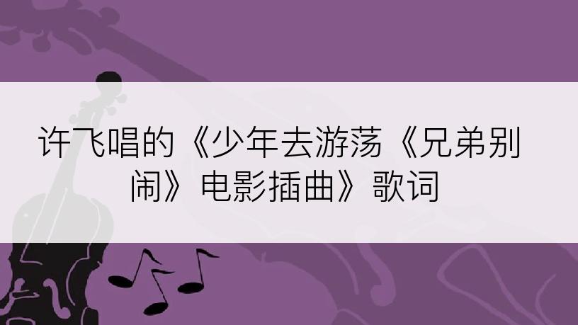 许飞唱的《少年去游荡《兄弟别闹》电影插曲》歌词