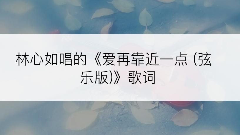 林心如唱的《爱再靠近一点 (弦乐版)》歌词