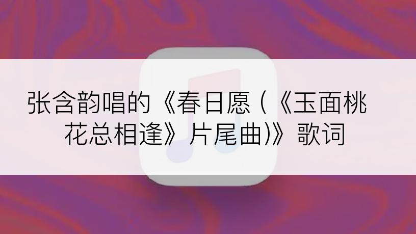 张含韵唱的《春日愿 (《玉面桃花总相逢》片尾曲)》歌词