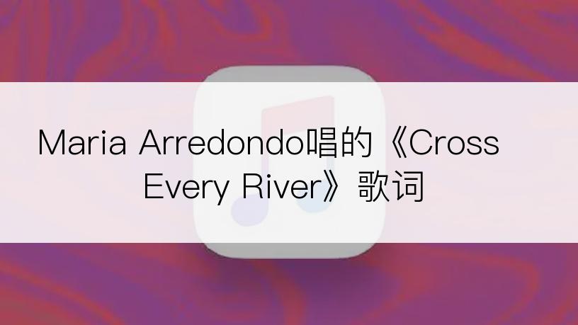 Maria Arredondo唱的《Cross Every River》歌词