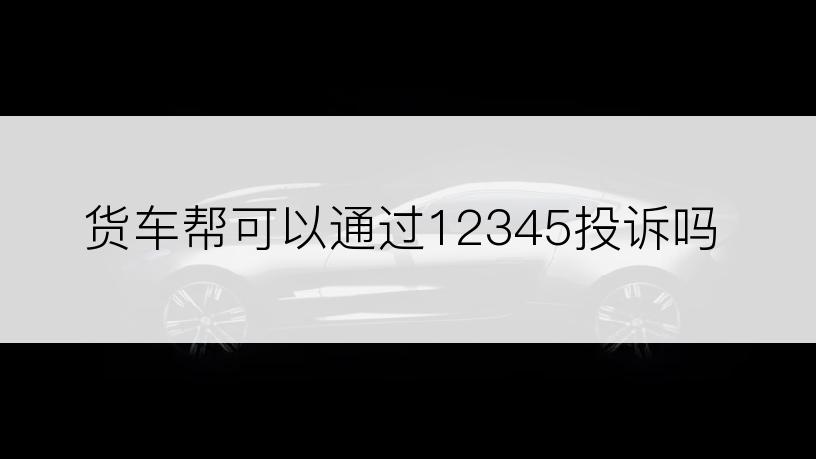 货车帮可以通过12345投诉吗