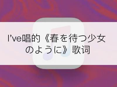 I've唱的《春を待つ少女のように》歌词