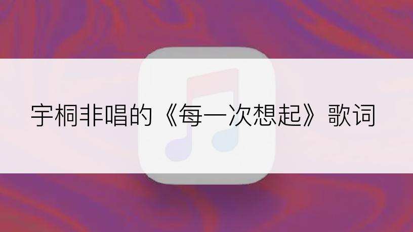 宇桐非唱的《每一次想起》歌词