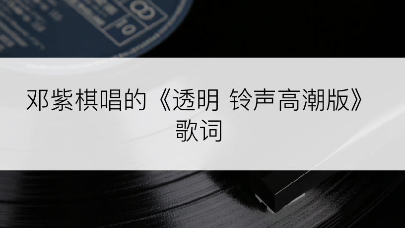 邓紫棋唱的《透明 铃声高潮版》歌词