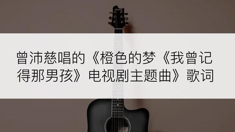 曾沛慈唱的《橙色的梦《我曾记得那男孩》电视剧主题曲》歌词