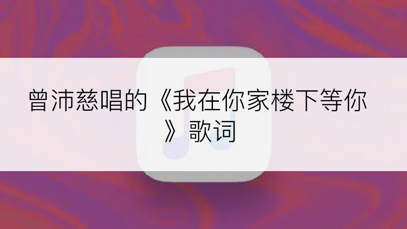 曾沛慈唱的《我在你家楼下等你》歌词