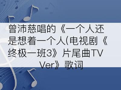 曾沛慈唱的《一个人还是想着一个人(电视剧《终极一班3》片尾曲TV Ver》歌词