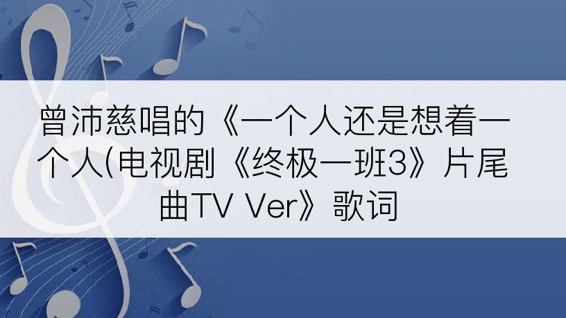 曾沛慈唱的《一个人还是想着一个人(电视剧《终极一班3》片尾曲TV Ver》歌词