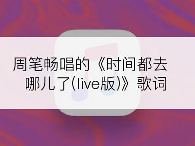 周笔畅唱的《时间都去哪儿了(live版)》歌词