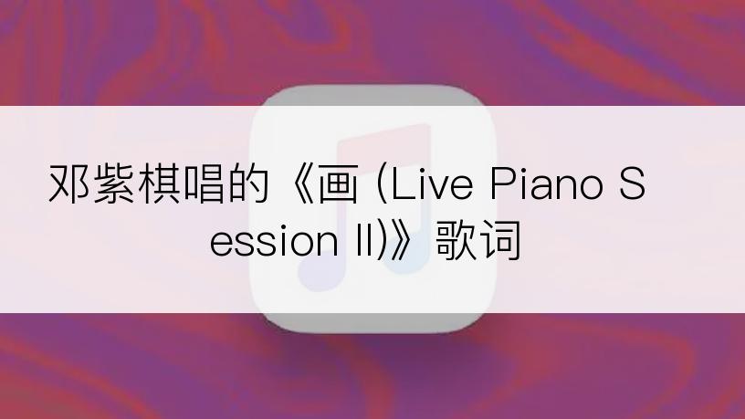 邓紫棋唱的《画 (Live Piano Session II)》歌词