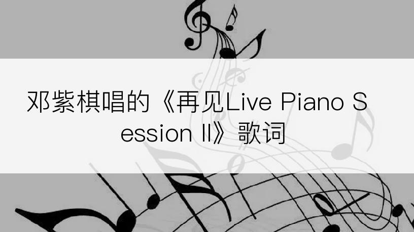 邓紫棋唱的《再见Live Piano Session II》歌词