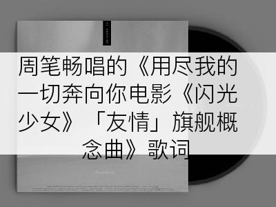 周笔畅唱的《用尽我的一切奔向你电影《闪光少女》「友情」旗舰概念曲》歌词