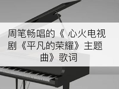 周笔畅唱的《 心火电视剧《平凡的荣耀》主题曲》歌词