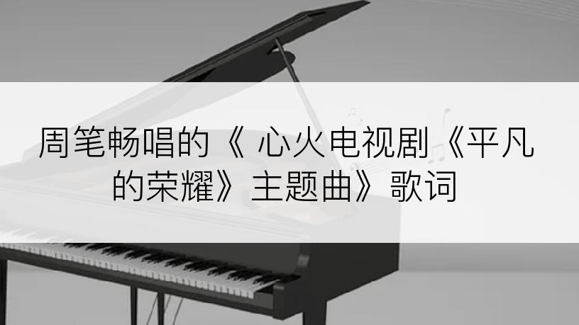 周笔畅唱的《 心火电视剧《平凡的荣耀》主题曲》歌词