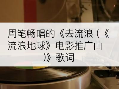 周笔畅唱的《去流浪 (《流浪地球》电影推广曲)》歌词