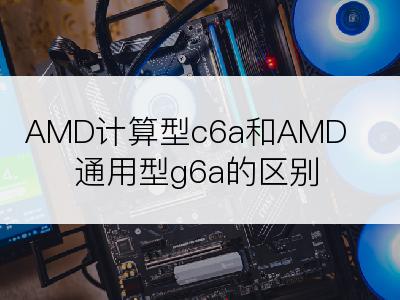 AMD计算型c6a和AMD通用型g6a的区别