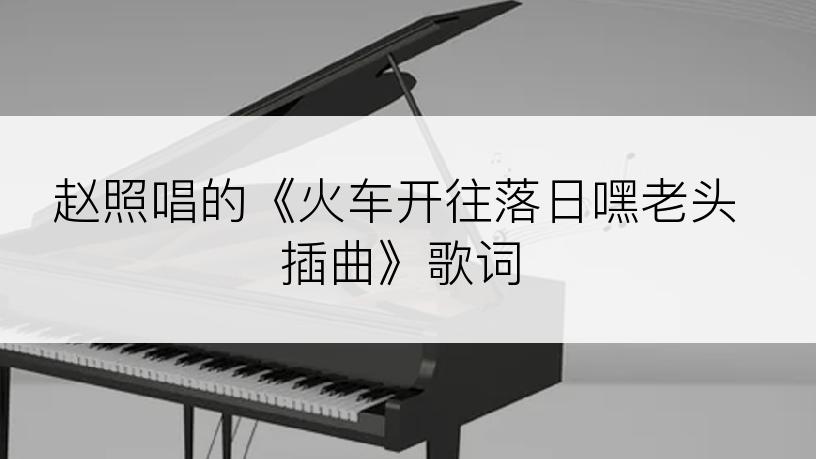 赵照唱的《火车开往落日嘿老头插曲》歌词