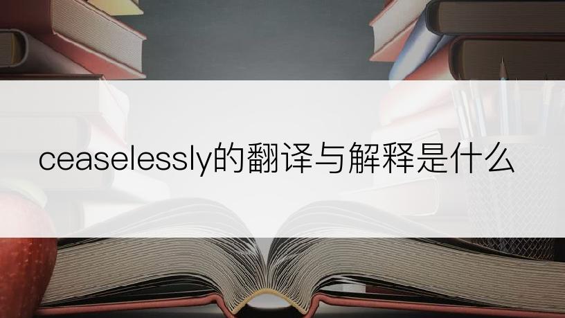 ceaselessly的翻译与解释是什么