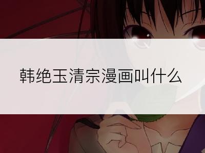 韩绝玉清宗漫画叫什么