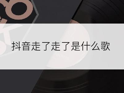 抖音走了走了是什么歌