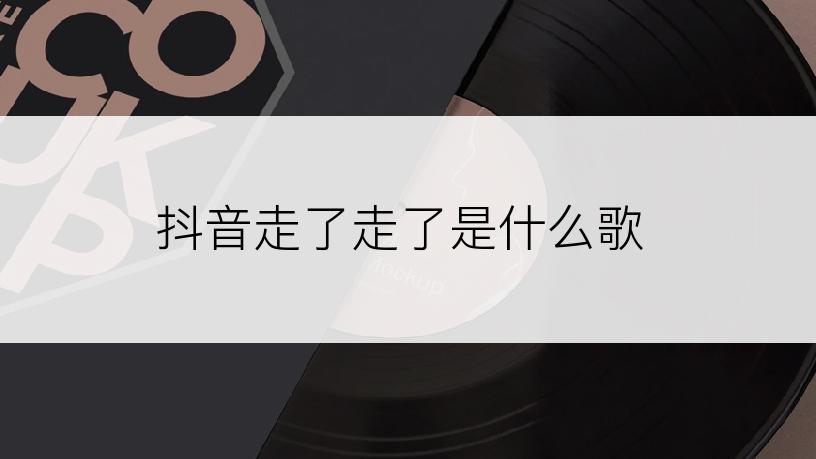 抖音走了走了是什么歌