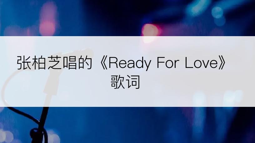 张柏芝唱的《Ready For Love》歌词