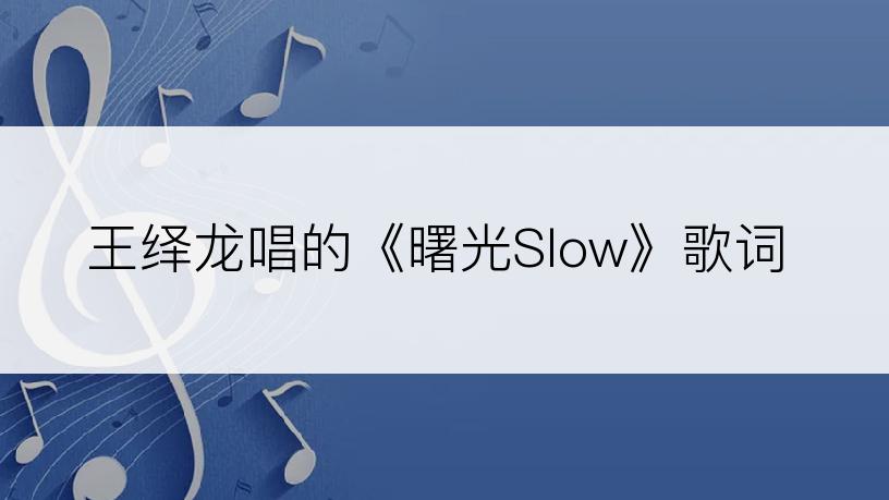 王绎龙唱的《曙光Slow》歌词