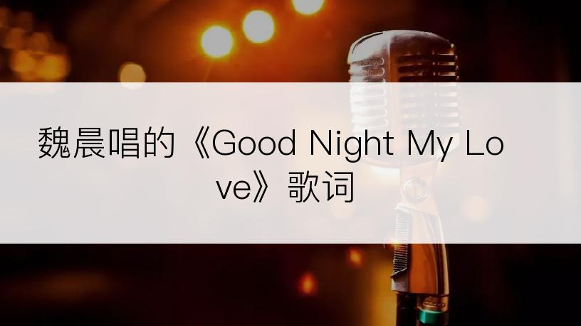 魏晨唱的《Good Night My Love》歌词