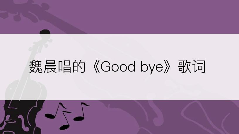 魏晨唱的《Good bye》歌词