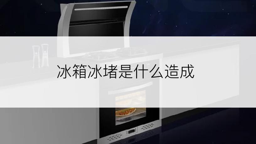 冰箱冰堵是什么造成