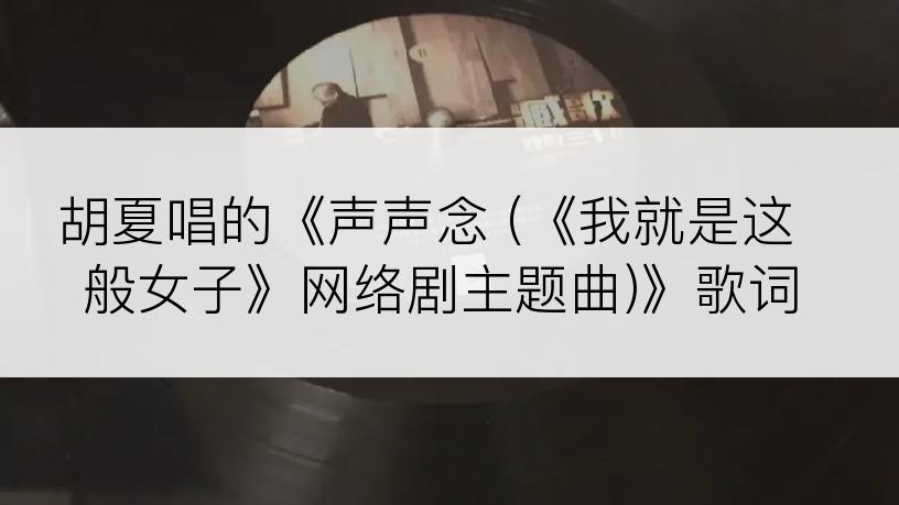 胡夏唱的《声声念 (《我就是这般女子》网络剧主题曲)》歌词