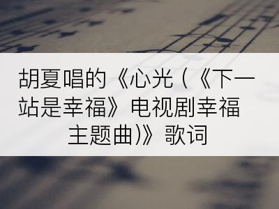 胡夏唱的《心光 (《下一站是幸福》电视剧幸福主题曲)》歌词