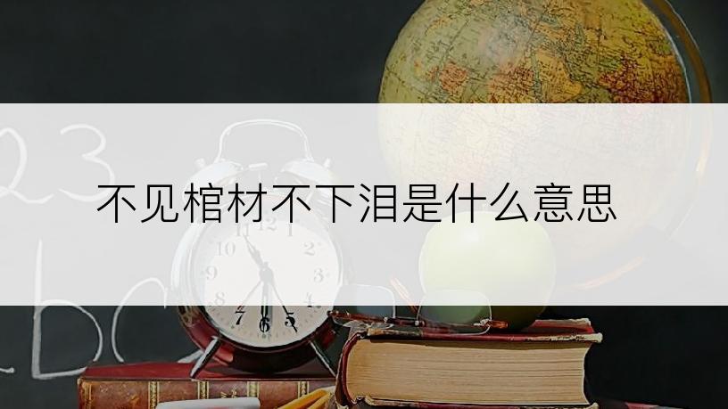 不见棺材不下泪是什么意思