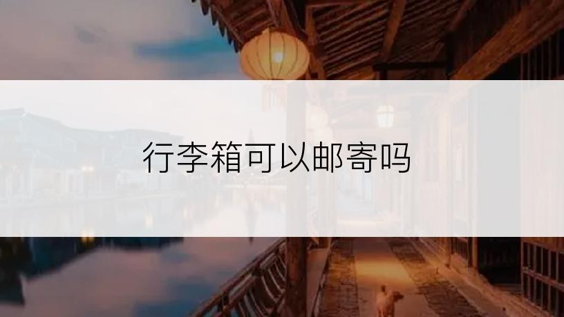 行李箱可以邮寄吗