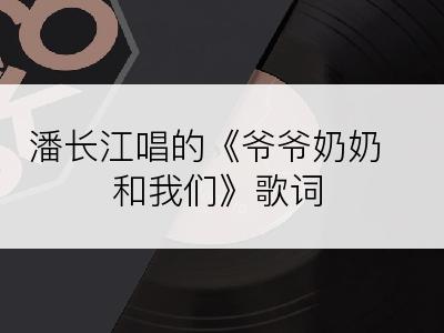 潘长江唱的《爷爷奶奶和我们》歌词