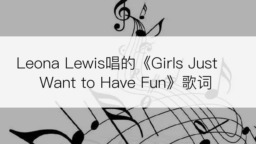 Leona Lewis唱的《Girls Just Want to Have Fun》歌词