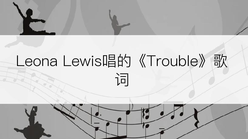 Leona Lewis唱的《Trouble》歌词