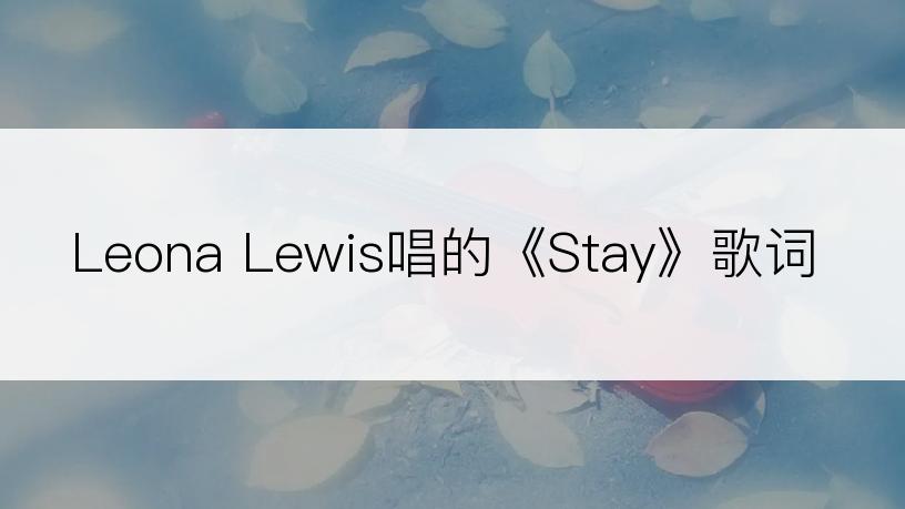 Leona Lewis唱的《Stay》歌词