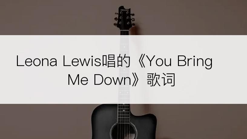 Leona Lewis唱的《You Bring Me Down》歌词