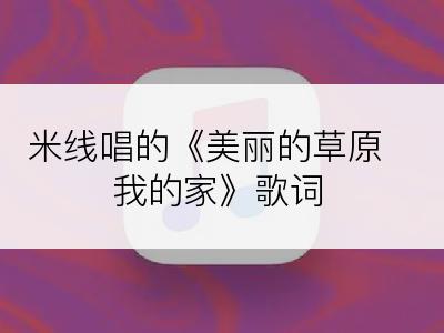 米线唱的《美丽的草原我的家》歌词