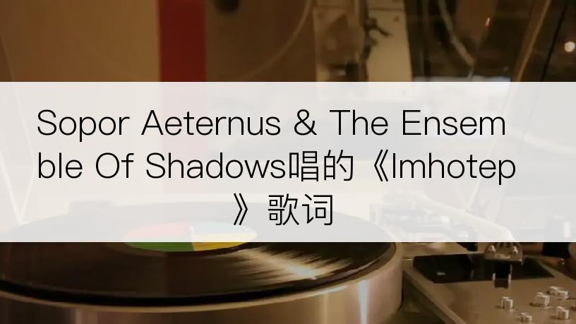 Sopor Aeternus & The Ensemble Of Shadows唱的《Imhotep》歌词