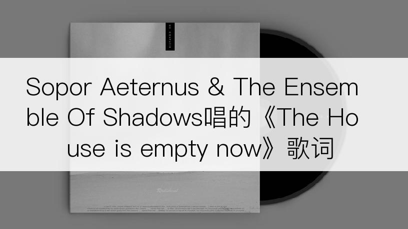 Sopor Aeternus & The Ensemble Of Shadows唱的《The House is empty now》歌词