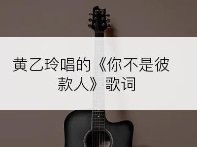 黄乙玲唱的《你不是彼款人》歌词