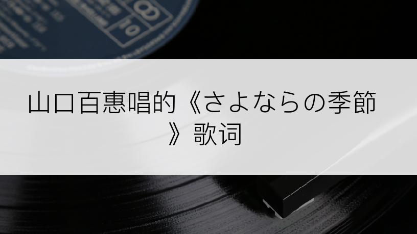 山口百惠唱的《さよならの季節》歌词